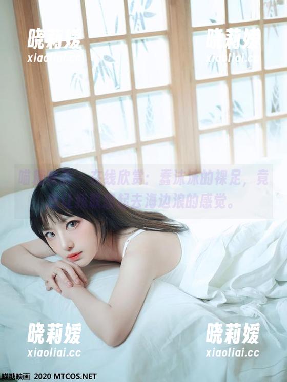 喵糖映画-蠢沫沫 喵糖映画 - 在线欣赏:蠢沫沫的裸足,竟然让我联想起去海边浪的感觉。